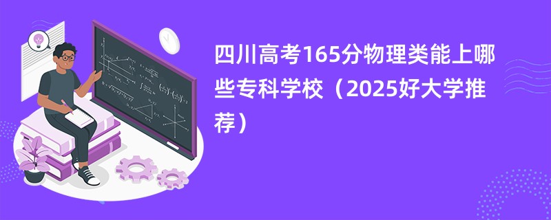 四川高考165分物理类能上哪些专科学校（2025好大学推荐）