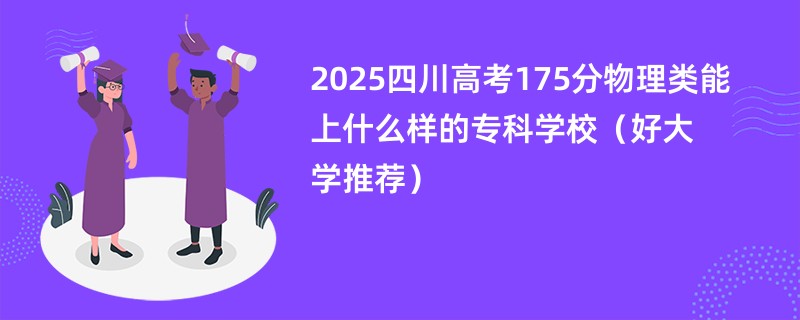 2025四川高考175分物理类能上什么样的专科学校(好大学推荐)