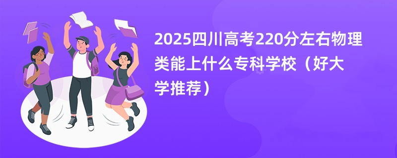 2025四川高考220分左右物理类能上什么专科学校（好大学推荐）