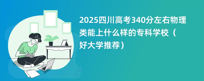 2025四川高考340分左右物理类能上什么样的专科学校（好大学推荐）