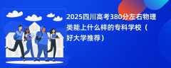 2025四川高考380分左右物理类能上什么样的专科学校（好大学推荐）