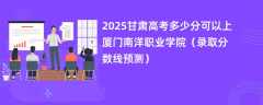 2025甘肃高考多少分可以上厦门南洋职业学院（录取分数线预测）