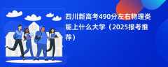 四川新高考490分左右物理类能上什么大学（2025报考推荐）