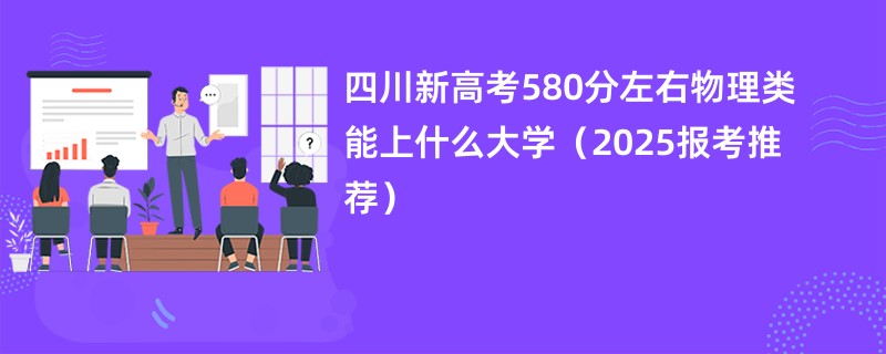 四川新高考580分左右物理类能上什么大学（2025报考推荐）