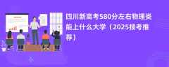 四川新高考580分左右物理类能上什么大学（2025报考推荐）