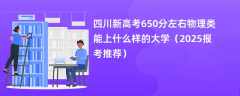 四川新高考650分左右物理类能上什么样的大学（2025报考推荐）