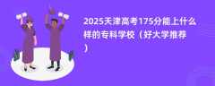 2025天津高考175分能上什么样的专科学校（好大学推荐）