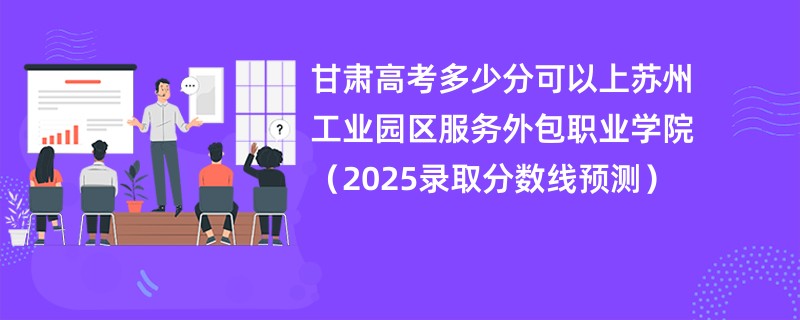 甘肃高考多少分可以上苏州工业园区服务外包职业学院(2025录取分数线预测)