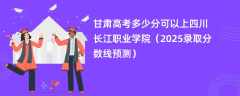 甘肃高考多少分可以上四川长江职业学院（2025录取分数线预测）