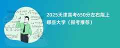 2025天津高考650分左右能上哪些大学（报考推荐）