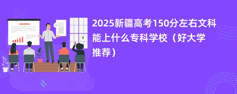 2025新疆高考150分左右文科能上什么专科学校(好大学推荐)