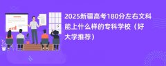2025新疆高考180分左右文科能上什么样的专科学校(好大学推荐)