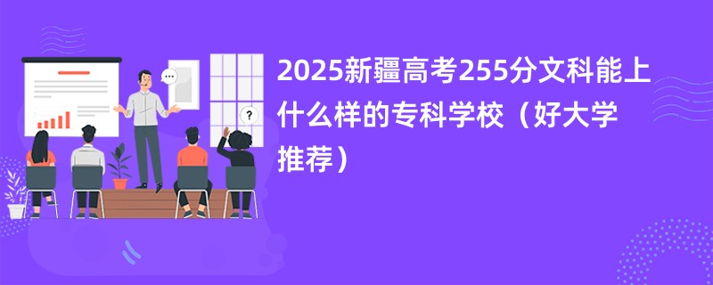 2025新疆高考255分文科能上什么样的专科学校（好大学推荐）