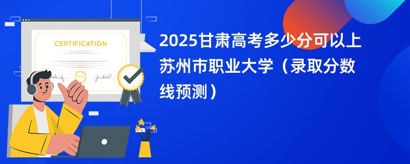 2025甘肃高考多少分可以上苏州市职业大学（录取分数线预测）