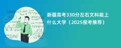 新疆高考330分左右文科能上什么大学（2025报考推荐）