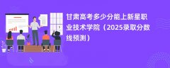 甘肃高考多少分能上新星职业技术学院(2025录取分数线预测)