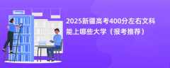 2025新疆高考400分左右文科能上哪些大学（报考推荐）