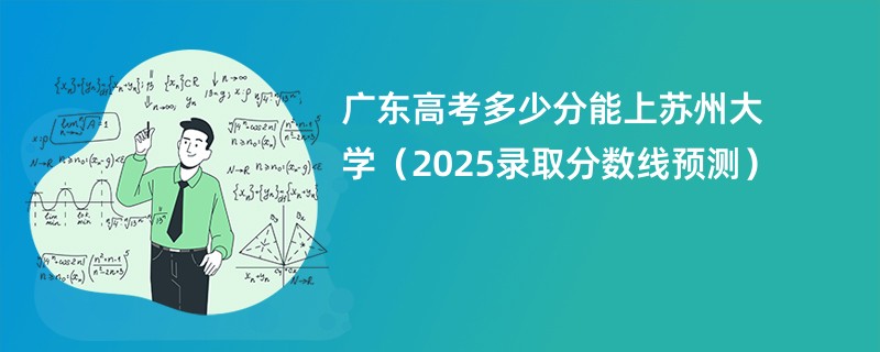 广东高考多少分能上苏州大学（2025录取分数线预测）