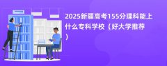 2025新疆高考155分理科能上什么专科学校(好大学推荐)