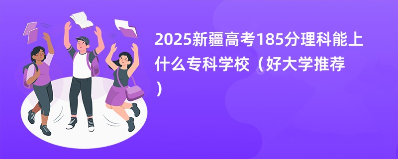 2025新疆高考185分理科能上什么专科学校（好大学推荐）