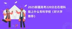 2025新疆高考220分左右理科能上什么专科学校（好大学推荐）