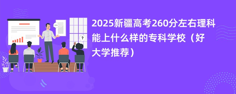 2025新疆高考260分左右理科能上什么样的专科学校（好大学推荐）