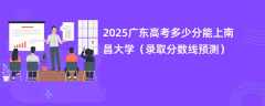 2025广东高考多少分能上南昌大学（录取分数线预测）
