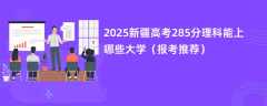 2025新疆高考285分理科能上哪些大学（报考推荐）
