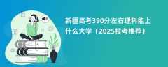 新疆高考390分左右理科能上什么大学（2025报考推荐）