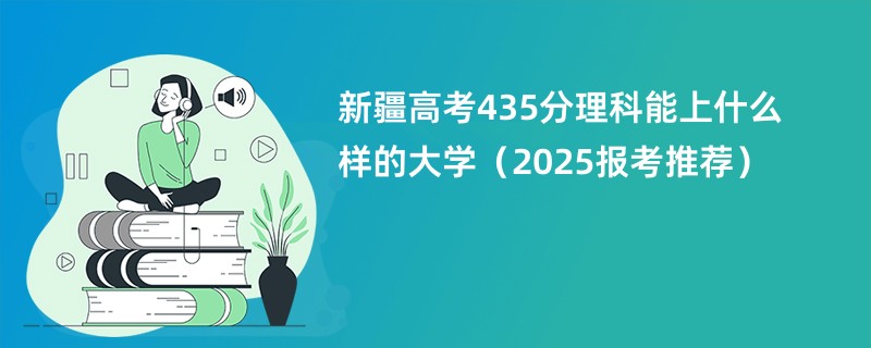 新疆高考435分理科能上什么样的大学（2025报考推荐）
