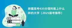 新疆高考435分理科能上什么样的大学（2025报考推荐）