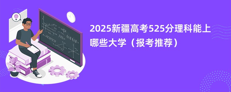 2025新疆高考525分理科能上哪些大学（报考推荐）