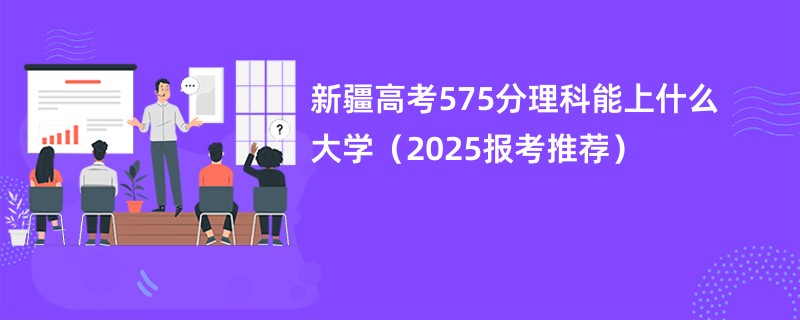 新疆高考575分理科能上什么大学（2025报考推荐）
