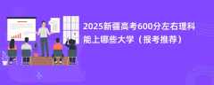 2025新疆高考600分左右理科能上哪些大学（报考推荐）