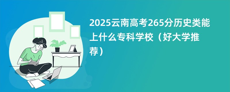 2025云南高考265分历史类能上什么专科学校（好大学推荐）