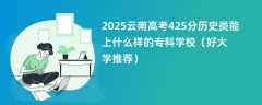 2025云南高考425分历史类能上什么样的专科学校（好大学推荐）