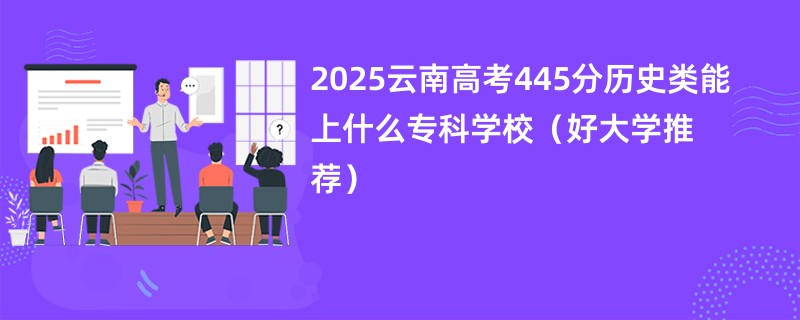 2025云南高考445分历史类能上什么专科学校（好大学推荐）