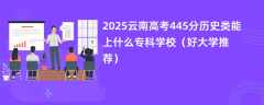 2025云南高考445分历史类能上什么专科学校（好大学推荐）