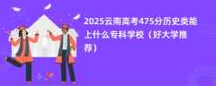 2025云南高考475分历史类能上什么专科学校（好大学推荐）