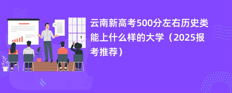 云南新高考500分左右历史类能上什么样的大学（2025报考推荐）