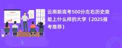 云南新高考500分左右历史类能上什么样的大学（2025报考推荐）