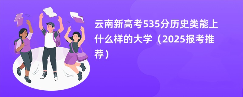 云南新高考535分历史类能上什么样的大学（2025报考推荐）
