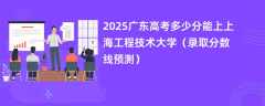 2025广东高考多少分能上上海工程技术大学（录取分数线预测）