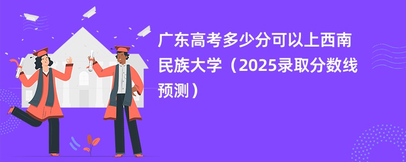 广东高考多少分可以上西南民族大学（2025录取分数线预测）