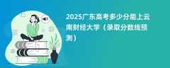 2025广东高考多少分能上云南财经大学（录取分数线预测）
