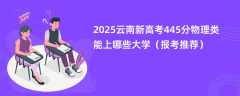 2025云南新高考445分物理类能上哪些大学（报考推荐）