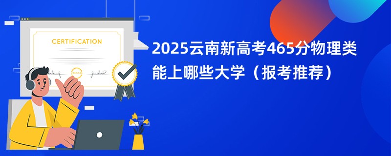 2025云南新高考465分物理类能上哪些大学（报考推荐）