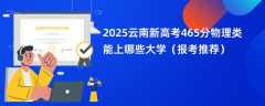 2025云南新高考465分物理类能上哪些大学（报考推荐）