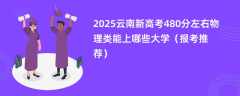 2025云南新高考480分左右物理类能上哪些大学（报考推荐）