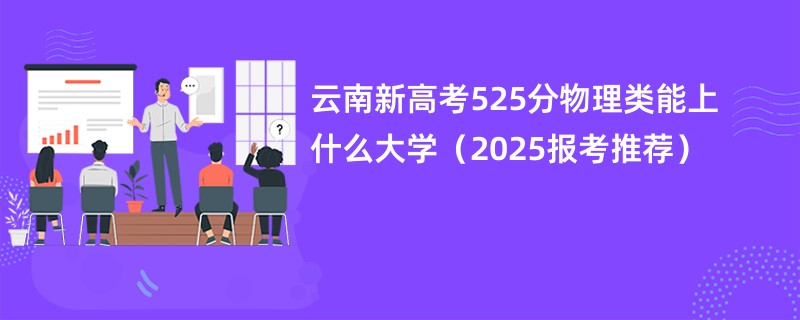 云南新高考525分物理类能上什么大学（2025报考推荐）